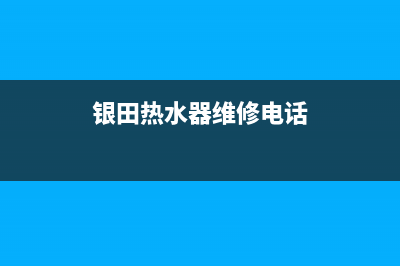 银田热水器售后维修电话(银田热水器维修电话)