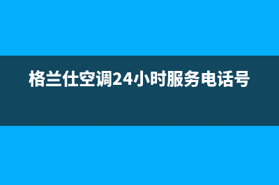 格兰仕空调24小时服务电话/售后服务网点24小时400服务电话(2022更新)(格兰仕空调24小时服务电话号码)