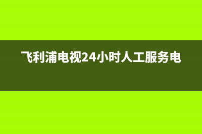 飞利浦电视24小时服务电话/400人工服务热线2023已更新(400更新)(飞利浦电视24小时人工服务电话)