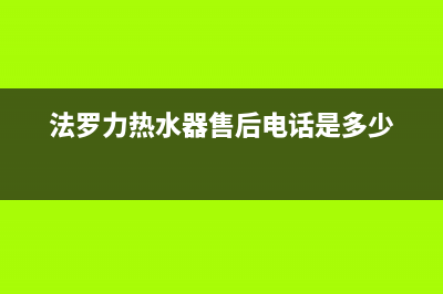 法罗力热水器售后服务维修电话多少(法罗力热水器售后电话是多少)