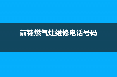 前锋灶具维修服务电话/售后维修服务网点4002023已更新(400/更新)(前锋燃气灶维修电话号码)