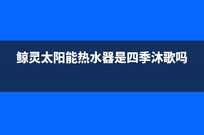 鲸灵太阳能热水器24小时维修电话售后服务号码(今日(鲸灵太阳能热水器是四季沐歌吗)