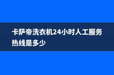 卡萨帝洗衣机24小时人工服务统一400报修电话(卡萨帝洗衣机24小时人工服务热线是多少)