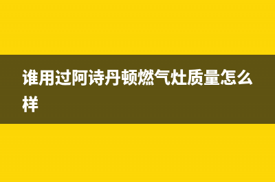 阿诗丹顿灶具售后服务 客服电话/售后网点在哪2023已更新(今日(谁用过阿诗丹顿燃气灶质量怎么样)