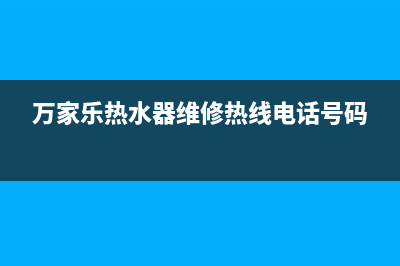 万家乐热水器维修电话号码(万家乐热水器维修热线电话号码)