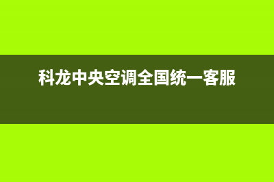 科龙中央空调全国服务电话/全国统一服务电话号码已更新(2023更新)(科龙中央空调全国统一客服)