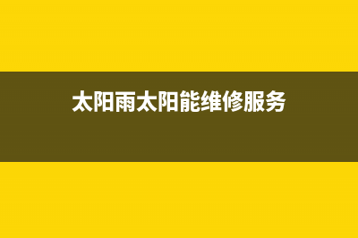 太阳雨太阳能维修电话最近的网点全国统一报修热线电话2023已更新（今日/资讯）(太阳雨太阳能维修服务)