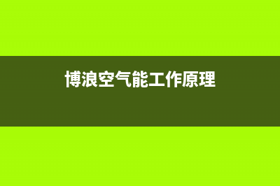 博浪空气能厂家维修售后人工客服(博浪空气能工作原理)