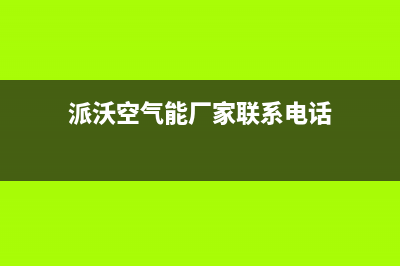 派沃空气能厂家特约维修中心(派沃空气能厂家联系电话)