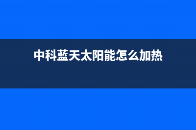 中科蓝天太阳能热水器厂家统一维修服务部电话400服务热线2023(总部(中科蓝天太阳能怎么加热)