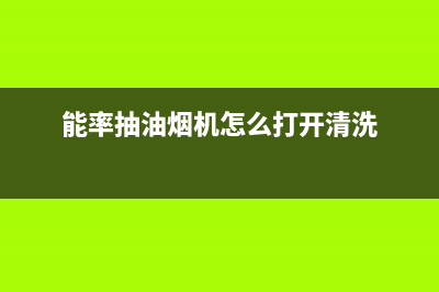 能率油烟机客服电话(能率抽油烟机怎么打开清洗)