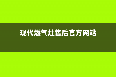 现代燃气灶售后24h维修专线/售后24小时400电话2023已更新(总部/电话)(现代燃气灶售后官方网站)