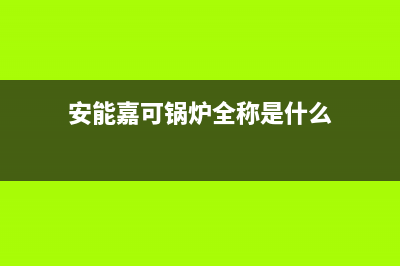 安能嘉可锅炉全国售后(安能嘉可锅炉全称是什么)