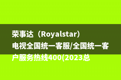 荣事达（Royalstar）电视全国统一客服/全国统一客户服务热线400(2023总部更新)