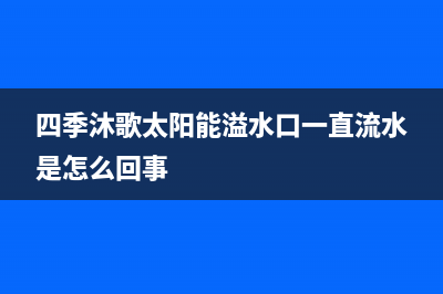 四季沐歌太阳能厂家维修客服热线全国统一24小时服务热线(今日(四季沐歌太阳能溢水口一直流水是怎么回事)