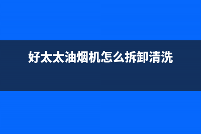 好太太油烟机400服务电话(好太太油烟机怎么拆卸清洗)