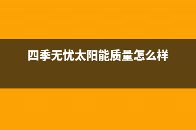 四季无忧太阳能热水器厂家统一维修中心电话售后400客服电话2023(总部(四季无忧太阳能质量怎么样)