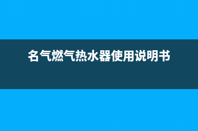 名气热水器售后服务热线(名气燃气热水器使用说明书)