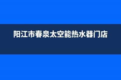 春泉太阳能全国统一客服全国统一服务中心热线4002023已更新（今日/资讯）(阳江市春泉太空能热水器门店)