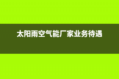 太阳雨空气能厂家服务网点位置在哪(太阳雨空气能厂家业务待遇)