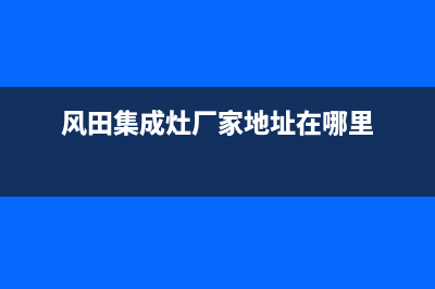 风田集成灶厂家统一维修服务热线|售后服务电话已更新(风田集成灶厂家地址在哪里)