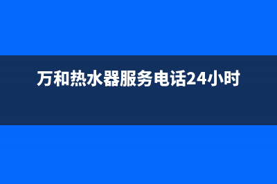 万和热水器售后服务(万和热水器服务电话24小时)