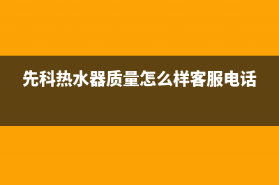 先科热水器重庆售后服务电话(先科热水器质量怎么样客服电话)