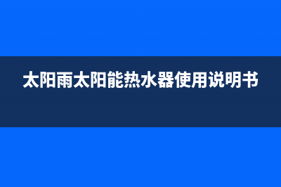 太阳雨太阳能热水器厂家统一维修服务中心400人工服务热线已更新(太阳雨太阳能热水器使用说明书)