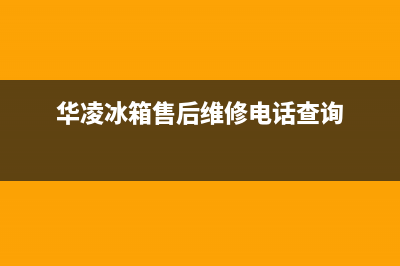 华凌冰箱售后维修服务电话(华凌冰箱售后维修电话查询)