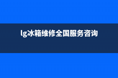 LG冰箱维修售后电话号码(lg冰箱维修全国服务咨询)