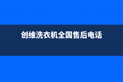 创维洗衣机全国服务热线24小时人工400电话号码(创维洗衣机全国售后电话)