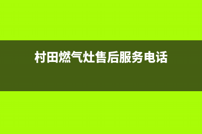 村田锅炉售后总部(村田燃气灶售后服务电话)