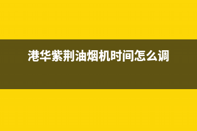 港华紫荆油烟机24小时服务热线(港华紫荆油烟机时间怎么调)