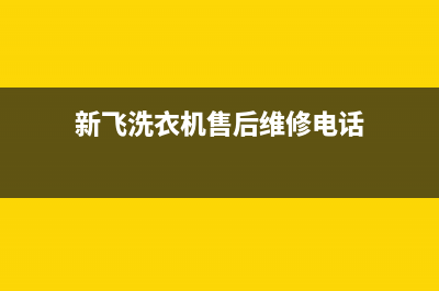 新飞洗衣机维修售后统一24小时人工客服热线(新飞洗衣机售后维修电话)