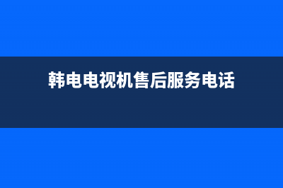 韩雀电视维修电话/售后客服电话已更新(总部电话)(韩电电视机售后服务电话)