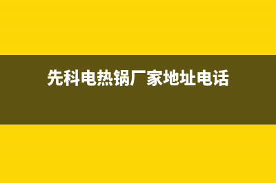 先科锅炉总公司电话(先科电热锅厂家地址电话)