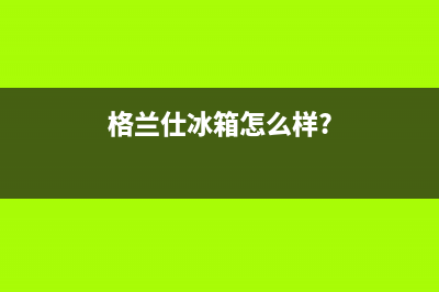 利勃格兰仕冰箱客服电话(格兰仕冰箱怎么样?)