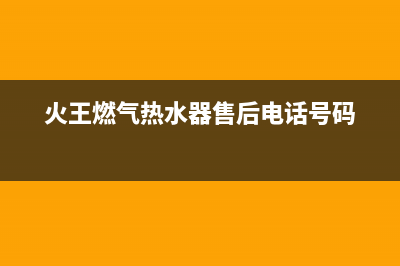 火王热水器售后维修电话(火王燃气热水器售后电话号码)