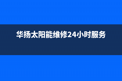 华扬太阳能维修电话最近的网点400人工服务热线2023已更新(今日(华扬太阳能维修24小时服务)