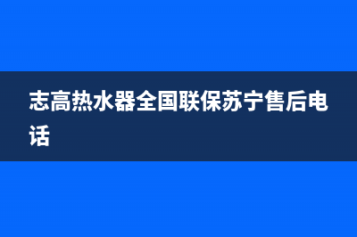 志高热水器全国售后电话(志高热水器全国联保苏宁售后电话)