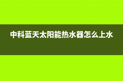 中科蓝天太阳能热水器厂家客服热线售后服务号码2023(总部(中科蓝天太阳能热水器怎么上水)