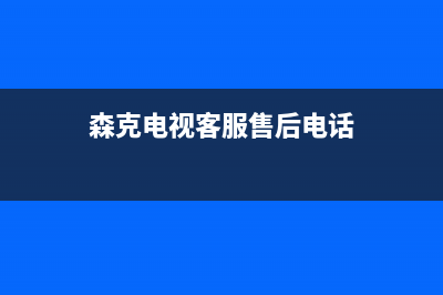 森克电视客服售后/全国统一报修热线电话(2023更新)(森克电视客服售后电话)