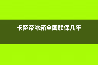 卡萨帝冰箱全国服务电话号码(卡萨帝冰箱全国联保几年)