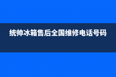 统帅冰箱维修全国24小时服务电话(统帅冰箱售后全国维修电话号码)