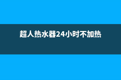 超人热水器24小时人工服务电话(超人热水器24小时不加热)