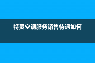 特灵空调全国服务电话/售后网点客服热线2023已更新（最新(特灵空调服务销售待遇如何)