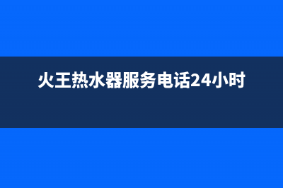 火王热水器服务400(火王热水器服务电话24小时)