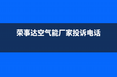 荣事达空气能厂家统一人工客服电话(荣事达空气能厂家投诉电话)