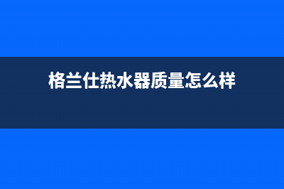 格兰仕热水器厂家电话(格兰仕热水器质量怎么样)