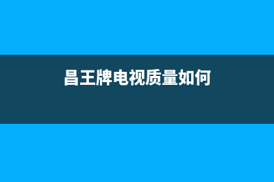 昌王牌电视全国24小时服务电话号码/全国统一售后电话是多少2023已更新（今日/资讯）(昌王牌电视质量如何)